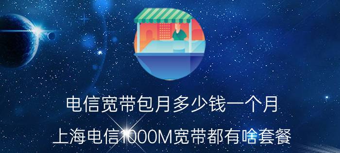 电信宽带包月多少钱一个月 上海电信1000M宽带都有啥套餐？